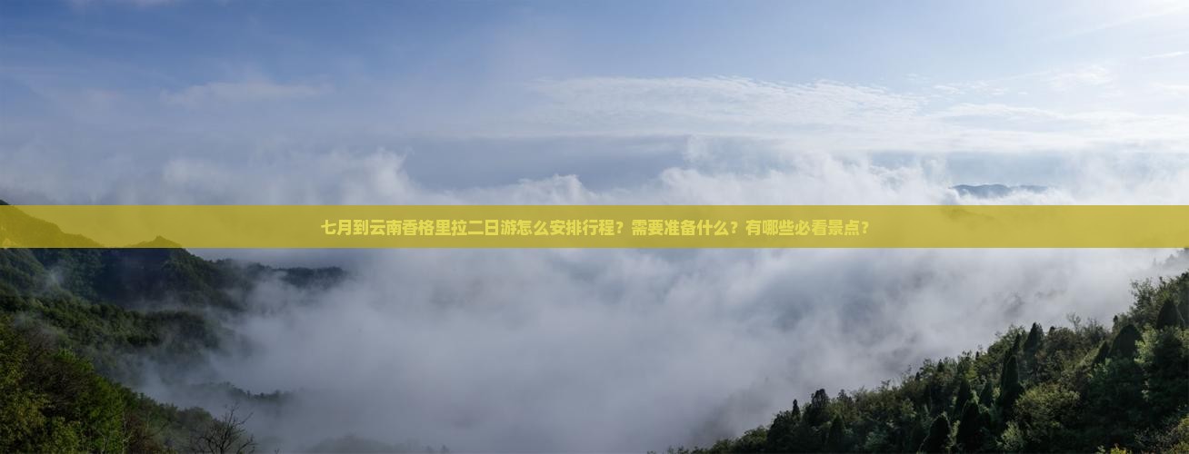 七月到云南香格里拉二日游怎么安排行程？需要准备什么？有哪些必看景点？