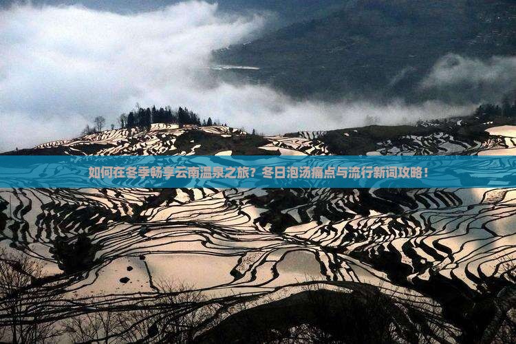 如何在冬季畅享云南温泉之旅？冬日泡汤痛点与流行新词攻略！