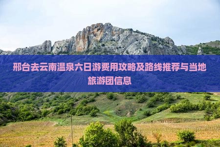 邢台去云南温泉六日游费用攻略及路线推荐与当地旅游团信息