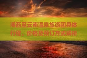 湘西至云南温泉旅游团具体行程、价格及预订方式解析