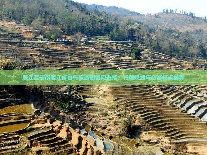 怒江至云南丽江自由行旅游团如何选择？行程规划与必游景点推荐