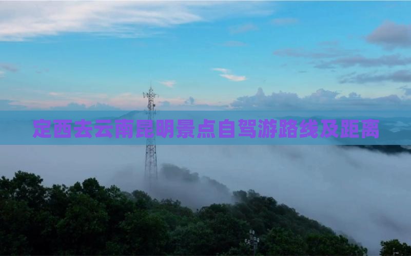 定西去云南昆明景点自驾游路线及距离