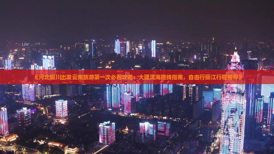 《河北铜川出发云南旅游第一次必看攻略：大理洱海路线指南，自由行丽江行程推荐》