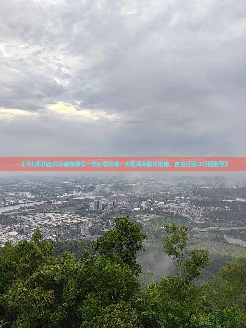 《河北铜川出发云南旅游第一次必看攻略：大理洱海路线指南，自由行丽江行程推荐》