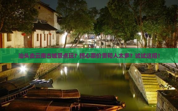 汕头去云南古城景点玩？担心票价贵和人太多？试试这招！