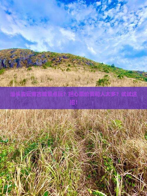 汕头去云南古城景点玩？担心票价贵和人太多？试试这招！