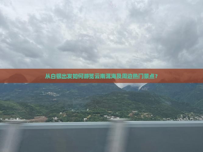 从白银出发如何游览云南洱海及周边热门景点? 从白银出发如何游览云南洱海及周边热门景点?