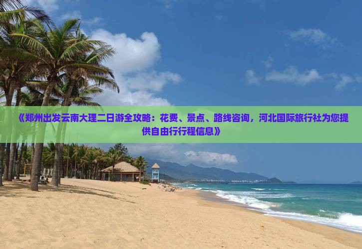 《郑州出发云南大理二日游全攻略：花费、景点、路线咨询，河北国际旅行社为您提供自由行行程信息》