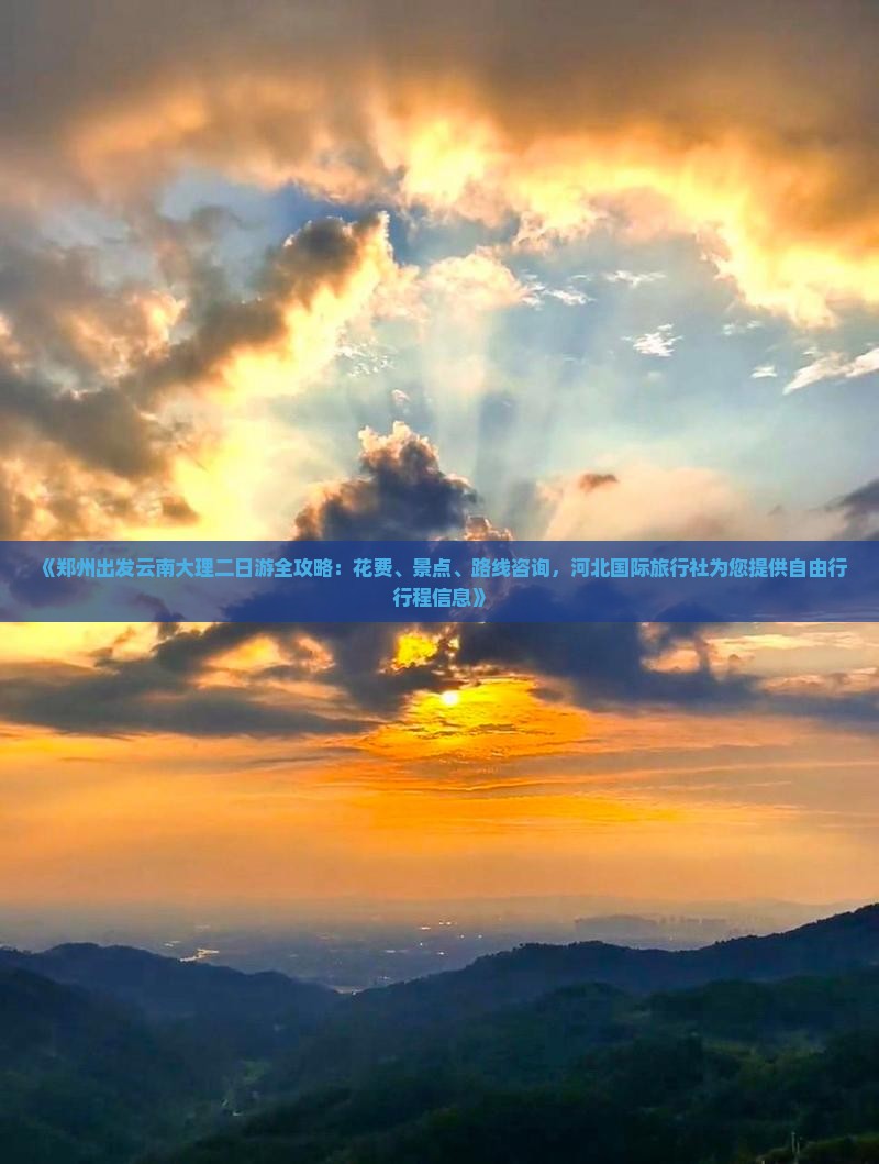《郑州出发云南大理二日游全攻略：花费、景点、路线咨询，河北国际旅行社为您提供自由行行程信息》