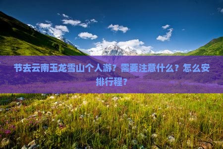 节去云南玉龙雪山个人游？需要注意什么？怎么安排行程？