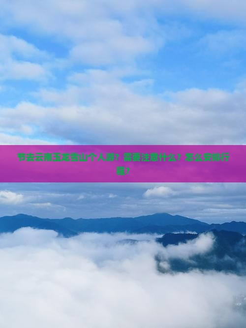 节去云南玉龙雪山个人游？需要注意什么？怎么安排行程？