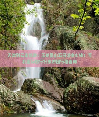 天津到云南旅游：玉龙雪山五日游多少钱？河北国际旅行社旅游团行程咨询