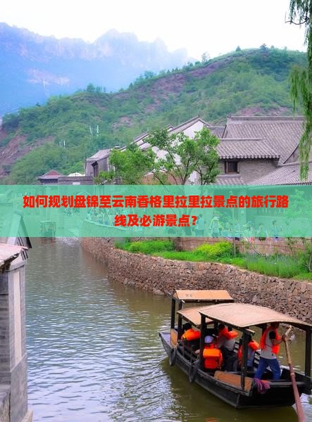 如何规划盘锦至云南香格里拉里拉景点的旅行路线及必游景点？