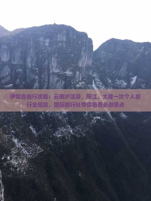 伊犁自由行攻略：云南泸沽湖、丽江、大理一次个人旅行全信息，国际旅行社带你看看必游景点
