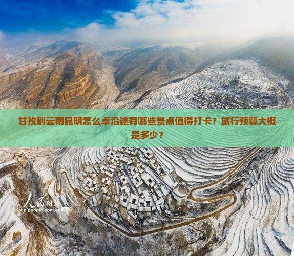 甘孜到云南昆明怎么卓沿途有哪些景点值得打卡？旅行预算大概是多少？