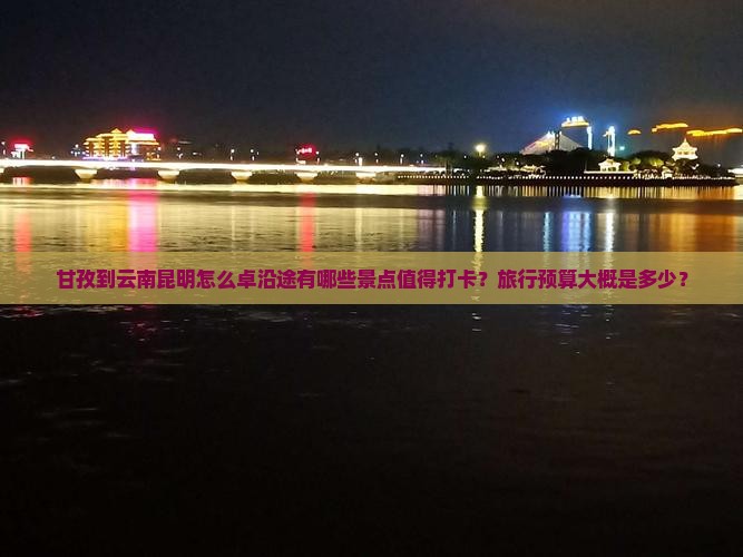 甘孜到云南昆明怎么卓沿途有哪些景点值得打卡？旅行预算大概是多少？