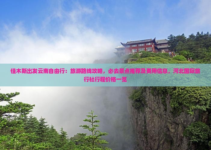 佳木斯出发云南自由行：旅游路线攻略，必去景点推荐及费用信息，河北国际旅行社行程价格一览