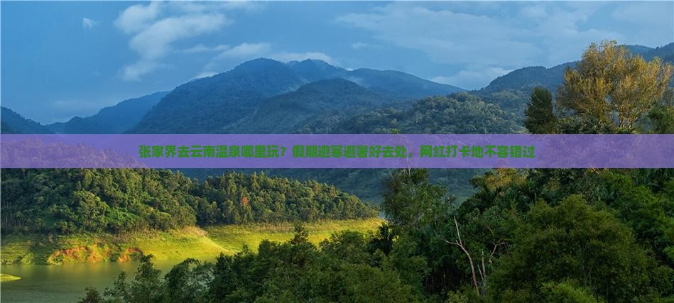 张家界去云南温泉哪里玩？假期避寒避暑好去处，网红打卡地不容错过