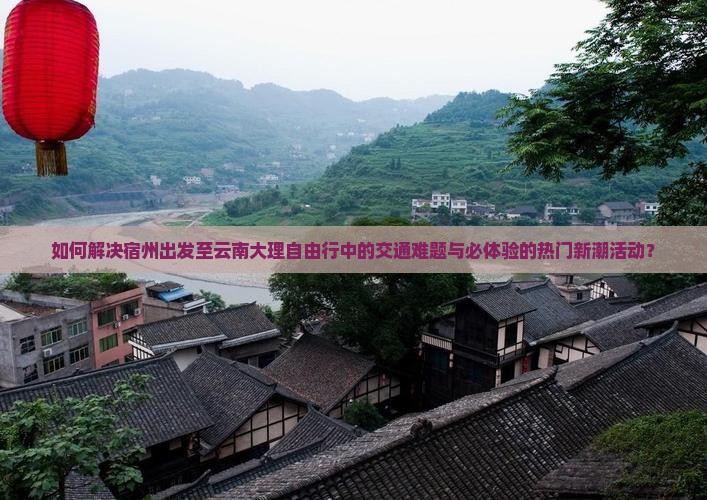 如何解决宿州出发至云南大理自由行中的交通难题与必体验的热门新潮活动？