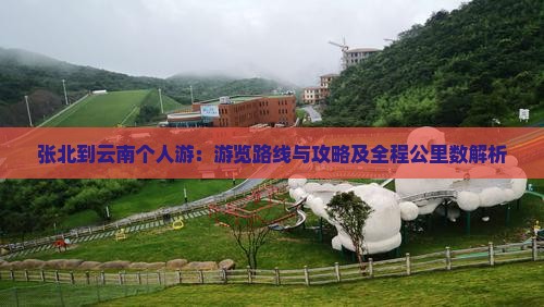 张北到云南个人游：游览路线与攻略及全程公里数解析