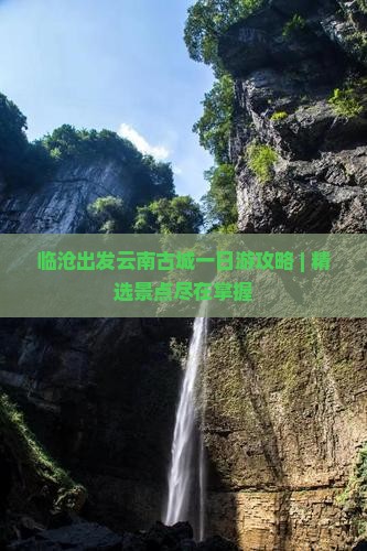 临沧出发云南古城一日游攻略 | 精选景点尽在掌握