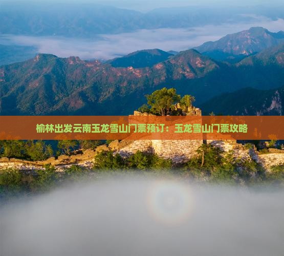榆林出发云南玉龙雪山门票预订：玉龙雪山门票攻略