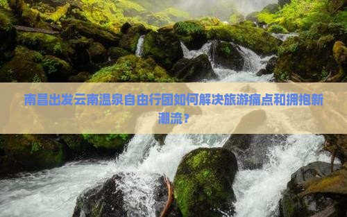 南昌出发云南温泉自由行团如何解决旅游痛点和拥抱新潮流？