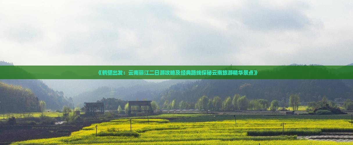 《鹤壁出发：云南丽江二日游攻略及经典路线探秘云南旅游精华景点》