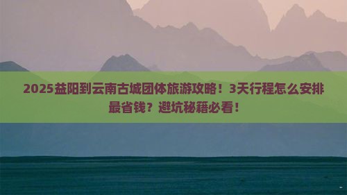 益阳到云南古城团体旅游
