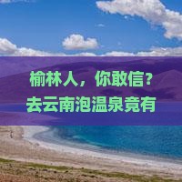 榆林到云南温泉旅行社