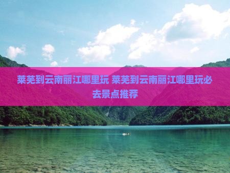 莱芜到云南丽江哪里玩