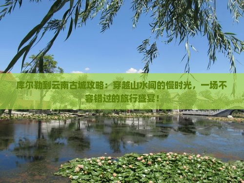 库尔勒到云南古城攻略