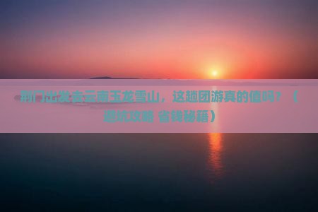 荆门去云南玉龙雪山团体旅游