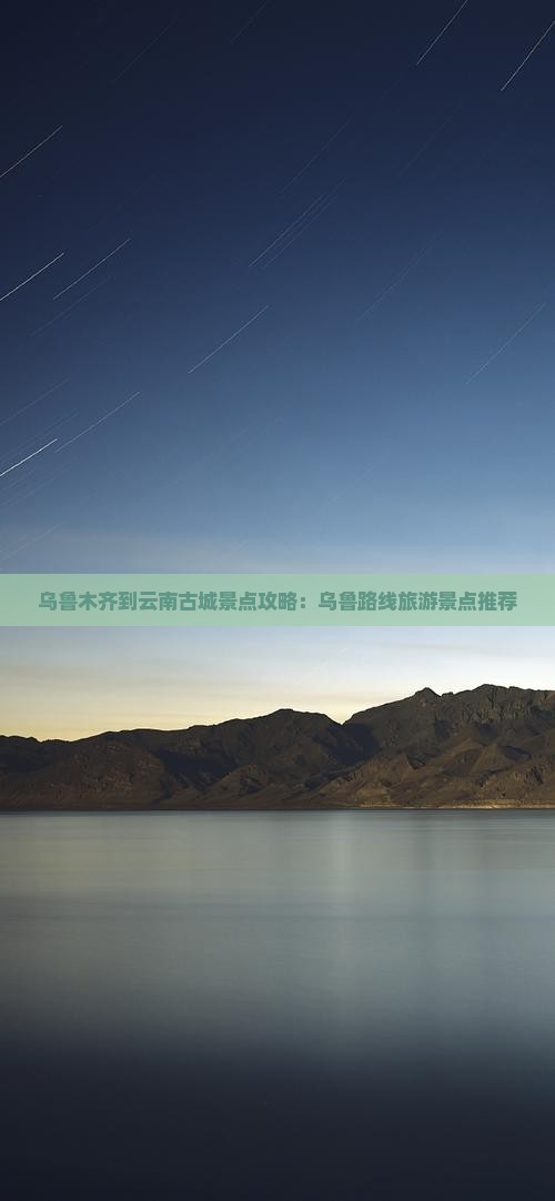 乌鲁木齐到云南古城景点