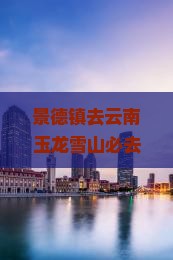 景德镇去云南玉龙雪山必去地