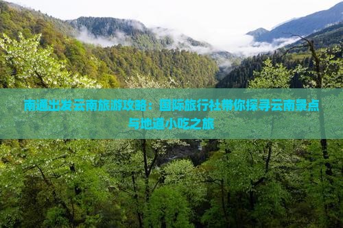 南通出发云南旅游攻略：国际旅行社带你探寻云南景点与地道小吃之旅