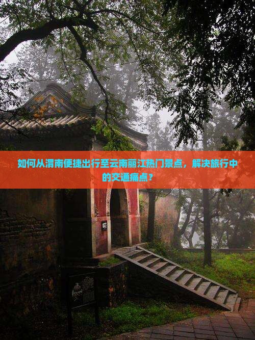 如何从渭南便捷出行至云南丽江热门景点，解决旅行中的交通痛点？