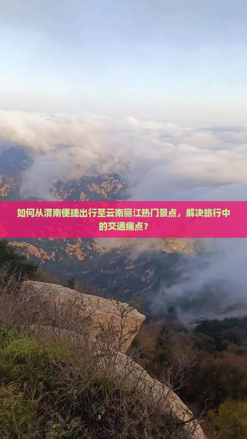如何从渭南便捷出行至云南丽江热门景点，解决旅行中的交通痛点？