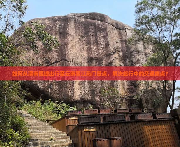 如何从渭南便捷出行至云南丽江热门景点，解决旅行中的交通痛点？