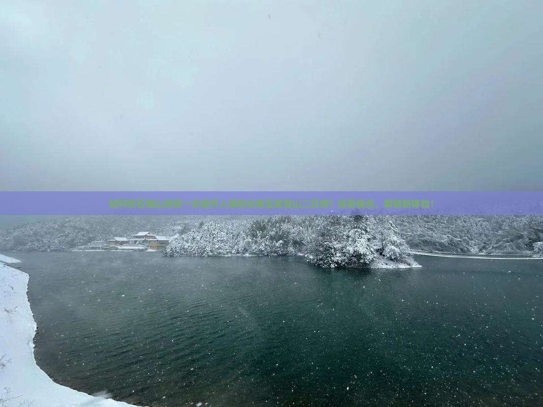 如何在石嘴山安排一次避开人潮的云南玉龙雪山二日游？探索痛点，解锁新体验！