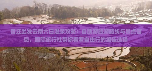 宿迁出发云南六日温泉攻略：自助游旅游路线与景点信息，国际旅行社带你看看自由行的绝佳选择