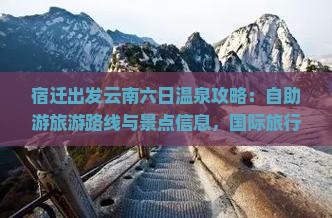 宿迁出发云南六日温泉攻略：自助游旅游路线与景点信息，国际旅行社带你看看自由行的绝佳选择