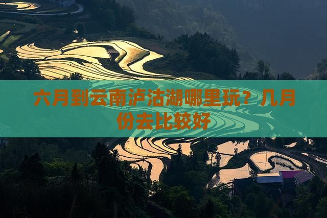 六月到云南泸沽湖哪里玩？几月份去比较好