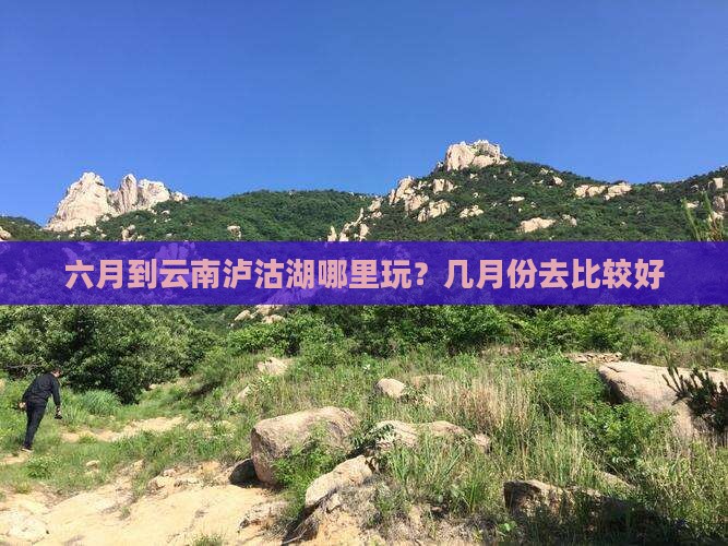 六月到云南泸沽湖哪里玩？几月份去比较好
