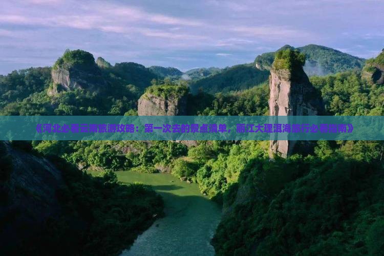 《河北必看云南旅游攻略：第一次去的景点清单，丽江大理洱海旅行必看指南》
