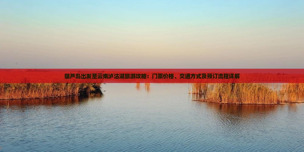 葫芦岛出发至云南泸沽湖旅游攻略：门票价格、交通方式及预订流程详解