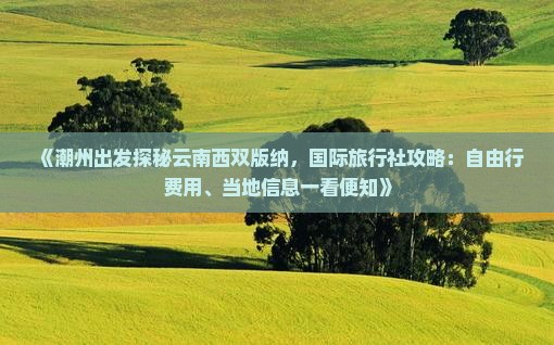 《潮州出发探秘云南西双版纳，国际旅行社攻略：自由行费用、当地信息一看便知》
