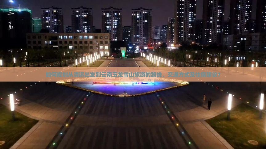 如何规划从清远出发到云南玉龙雪山旅游的路线、交通方式及住宿建议？