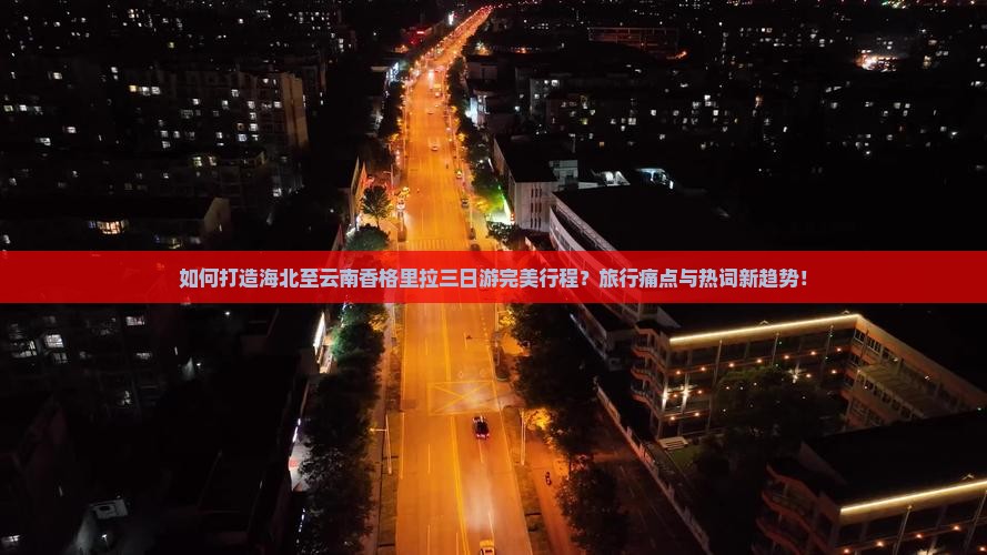 如何打造海北至云南香格里拉三日游完美行程？旅行痛点与热词新趋势！