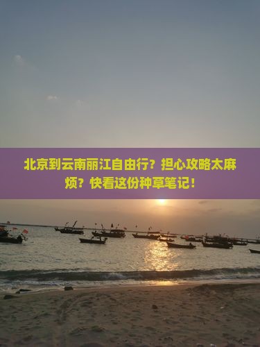 北京到云南丽江自由行？担心攻略太麻烦？快看这份种草笔记！